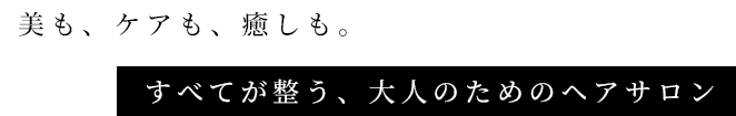 美も、ケアも、癒しも。すべてが整う、大人のためのヘアサロン